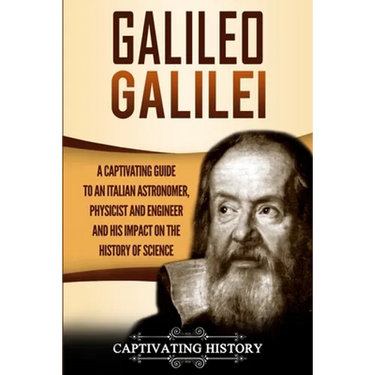 Galileo Galilei: A Captivating Guide to an Italian Astronomer, Physicist, and Engineer and His Impact on the History of Science