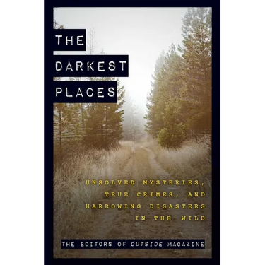 The Darkest Places: Unsolved Mysteries, True Crimes, and Harrowing Disasters in the Wild