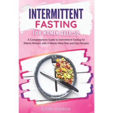 Intermittent Fasting for Women Over 50: A Comprehensive Guide to Intermittent Fasting for Elderly Women with 4 Weeks Meal Plan and Easy Recipes