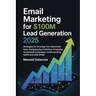 Email Marketing For $100M Lead Generation 2025: Strategies for Growing Your Subscriber Base, Designing Eye-Catching Templates, Automated Campaigns, Un