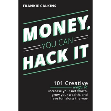 Money, You Can Hack It: 101 Creative Ways To Increase Your Net Worth, Grow Your Wealth, and Have Fun Along The Way: 101 Creative Ways To Increase Your