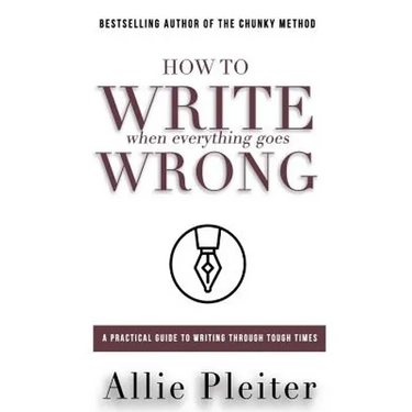 How to WRITE When Everything Goes WRONG: A Practical Guide to Writing Through Tough Times