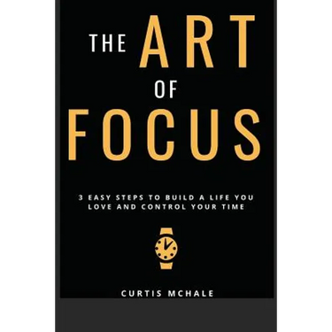 The Art of Focus: 3 Easy Steps to Build a Life You Love and Control Your Time