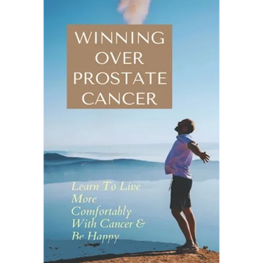 Winning Over Prostate Cancer: Learn To Live More Comfortably With Cancer & Be Happy: How To Get Over Prostate Cancer Anxiety