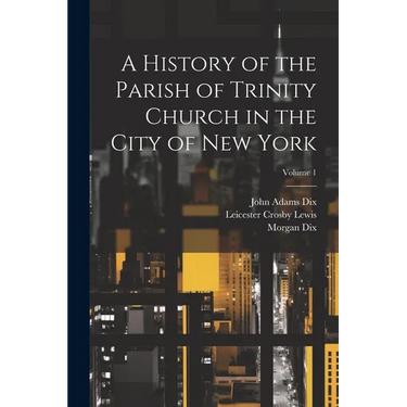 A History of the Parish of Trinity Church in the City of New York; Volume 1