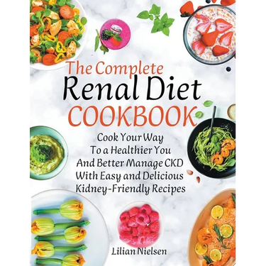 The Complete Renal Diet Cookbook I Cook Your Way to a Healthier You and Better Manage CKD with Easy and Delicious Kidney-Friendly Recipes