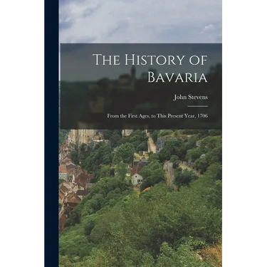 The History of Bavaria: From the First Ages, to This Present Year, 1706