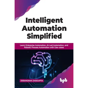 Intelligent Automation Simplified: Learn Enterprise Automation, Ai-Led Automation, and Robotic Process Automation with Use-Cases
