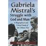 Gabriela Mistral's Struggle with God and Man: A Biographical and Critical Study of the Chilean Poet