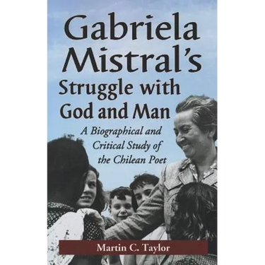 Gabriela Mistral's Struggle with God and Man: A Biographical and Critical Study of the Chilean Poet