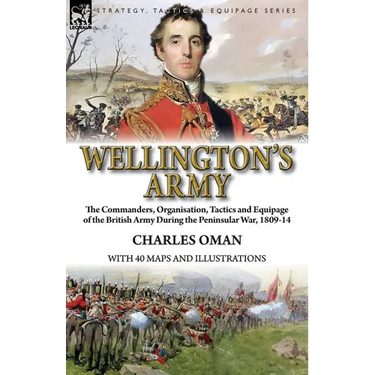 Wellington's Army: the Commanders, Organisation, Tactics and Equipage of the British Army During the Peninsular War, 1809-14