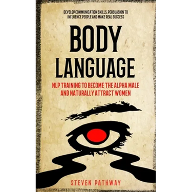 Body Language: NLP Training to Become the Alpha Male And Naturally Attract Women (Develop Communication Skills, Persuasion To Influence People And Mak