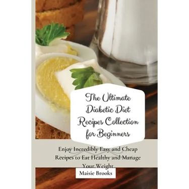 The Ultimate Diabetic Diet Recipes Collection for Beginners: Enjoy Incredibly Easy and Cheap Recipes to Eat Healthy and Manage Your Weight