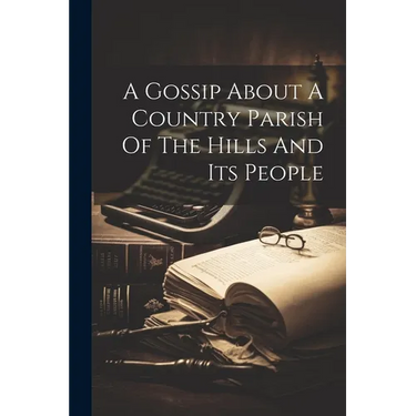 A Gossip About A Country Parish Of The Hills And Its People