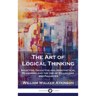 The Art of Logical Thinking: Inductive, Deductive and Hypothetical Reasoning and the Use of Syllogisms and Fallacies