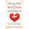 Healing the Wounds of Divorce: How to Move on Healthier, Happier, and More Fulfilled