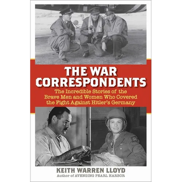 The War Correspondents: The Incredible Stories of the Brave Men and Women Who Covered the Fight Against Hitler's Germany