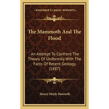 The Mammoth And The Flood: An Attempt To Confront The Theory Of Uniformity With The Facts Of Recent Geology (1887)