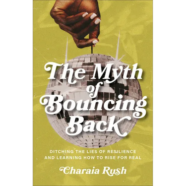 The Myth of Bouncing Back: Ditching the Lies of Resilience and Learning How to Rise for Real