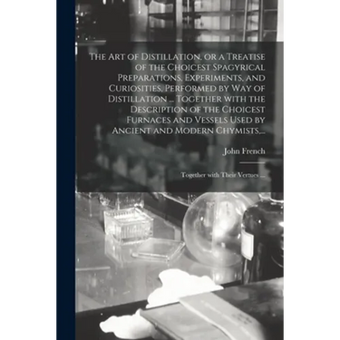 The Art of Distillation, or a Treatise of the Choicest Spagyrical Preparations, Experiments, and Curiosities, Performed by Way of Distillation ... Tog
