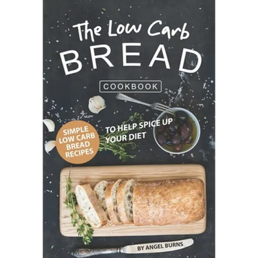 The Low Carb Bread Cookbook: Simple Low Carb Bread Recipes to Help Spice up Your Diet