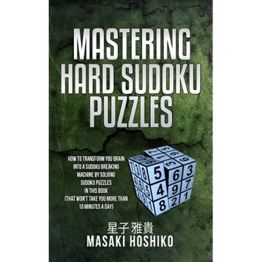 Mastering Hard Sudoku Puzzles: How To Transform You Brain Into A Sudoku Breaking Machine By Solving Sudoku Puzzles In This Book (That Won'T Take You