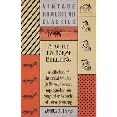 A Guide to Horse Breeding - A Collection of Historical Articles on Mares, Foaling, Impregnation and Many Other Aspects of Horse Breeding