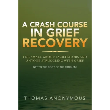 A Crash Course In Grief Recovery: For Small Group Facilitators And Anyone Struggling With Grief