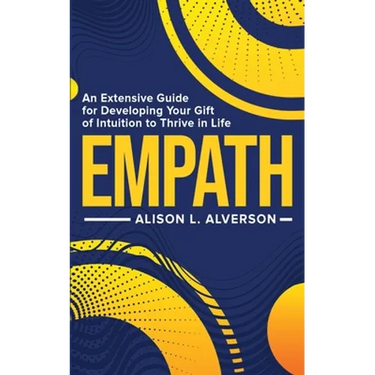 Empath: An Extensive Guide For Developing Your Gift Of Intuition To Thrive In Life