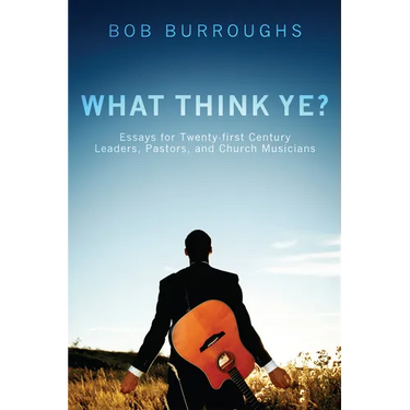 What Think Ye?: Essays for Twenty-First-Century Leaders, Pastors, and Church Musicians