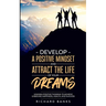 Develop a Positive Mindset and Attract the Life of Your Dreams: Unleash Positive Thinking to Achieve Unbound Happiness, Health, and Success