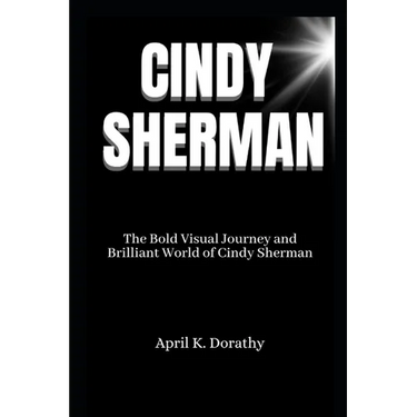 Cindy Sherman: The Bold Visual Journey and Brilliant World of Cindy Sherman