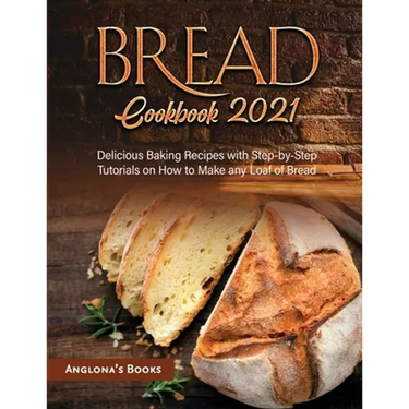 Bread Cookbook 2021: Delicious Baking Recipes with Step-by-Step Tutorials on How to Make any Loaf of Bread