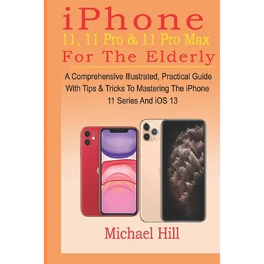 iPhone 11, 11 Pro & 11 Pro Max For The Elderly: A Comprehensive Illustrated, Practical Guide with Tips & Tricks to Mastering The iPhone 11 Series And
