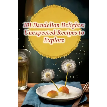101 Dandelion Delights: Unexpected Recipes to Explore