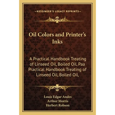 Oil Colors and Printer's Inks: A Practical Handbook Treating of Linseed Oil, Boiled Oil, Paa Practical Handbook Treating of Linseed Oil, Boiled Oil,