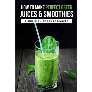 How To Make Perfect Green Juices & Smoothies: A Simple Guide For Beginners: What Are The Best Green Vegetables To Juice?