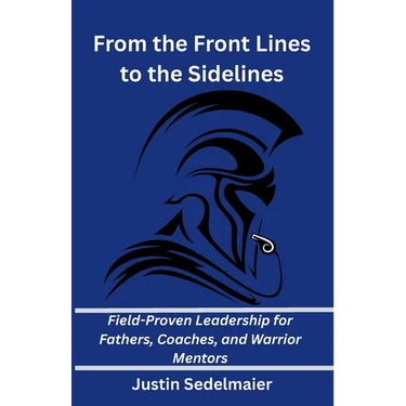 From the Front Lines to the Sidelines: Field-Proven Leadership for Fathers, Coaches, and Warrior Mentors