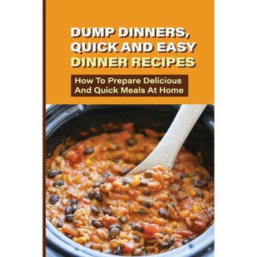 Dump Dinners, Quick And Easy Dinner Recipes: How To Prepare Delicious And Quick Meals At Home: Real Simple Dump Dinner Recipes