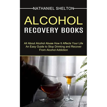 Alcohol Recovery Books: All About Alcohol Abuse How It Affects Your Life (An Easy Guide to Stop Drinking and Recover From Alcohol Addiction)