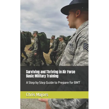 Surviving and Thriving in Air Force Basic Military Training: A Step by Step Guide to Prepare for BMT