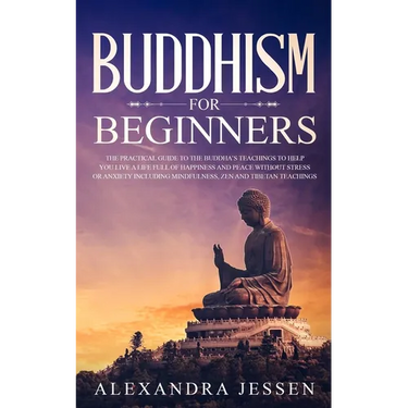 Buddhism for Beginners: The Practical Guide to the Buddha's Teachings to Help You Live a Life Full of Happiness and Peace without Stress or Anxiety In