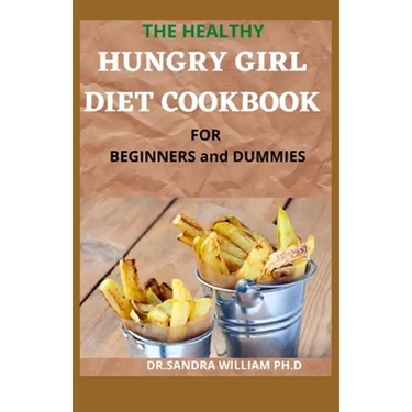THE HEALTHY HUNGRY GIRL DIET COOKBOOK FOR BEGINNERS and DUMMIES: 70+ Fresh And Delicious for Mix-n-Match Meals & Snacks, Smoothies and Drinks Recipes