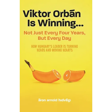Viktor Orbán Is Winning...: Not Just Every Four Years, But Every Day. How Hungary's Leader Is Turning Heads And Moving Hearts