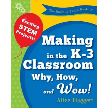 The Invent to Learn Guide to Making in the K-3 Classroom: Why, How, and Wow!