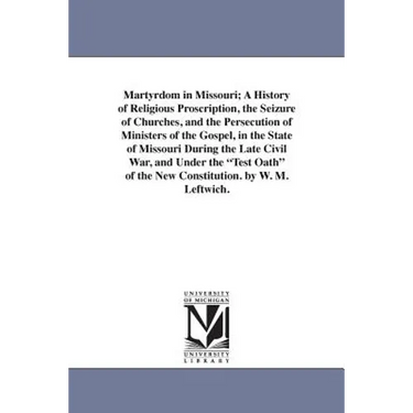 Martyrdom in Missouri; A History of Religious Proscription, the Seizure of Churches, and the Persecution of Ministers of the Gospel, in the State of M