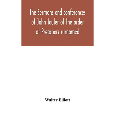 The Sermons And Conferences Of John Tauler Of The Order Of Preachers Surnamed "The Illuminated Doctor"; Being His Spiritual Doctrine