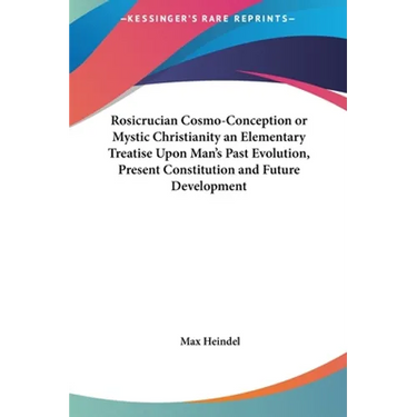Rosicrucian Cosmo-Conception or Mystic Christianity an Elementary Treatise Upon Man's Past Evolution, Present Constitution and Future Development
