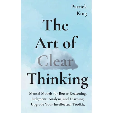 The Art of Clear Thinking: Mental Models for Better Reasoning, Judgment, Analysis, and Learning. Upgrade Your Intellectual Toolkit.