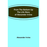 From the Bottom Up: The Life Story of Alexander Irvine